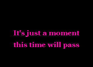 It'sjust a moment

this time will pass
