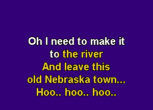 Oh I need to make it
to the river

And leave this
old Nebraska town...
Hoo.. hoo.. hoo..