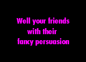 Well your friends

wilh their
Iamy persuasion