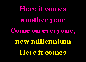 Here it comes
another year
Come on everyone,
new millennium

Here it comes