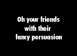 0h your friends

wilh their
Iamy persuasion