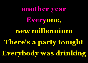 another year
Everyone,
new millennium
There's a party tonight

Everybody was drinking
