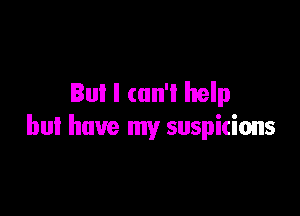 But I can't help

but have my suspitions