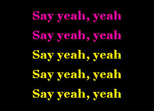 Say yeah, yeah
Say yeah, yeah
Say yeah, yeah
Say yeah, yeah

Say yeah, yeah