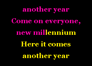 another year
Come on everyone,
new millennium
Here it comes

another year