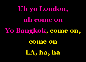 Uh yo London,
uh come on
Yo Bangkok, come on,

come on
LA, ha, ha