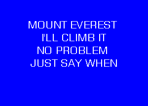 MOUNT EVEREST
I'LL CLIMB IT
NO PROBLEM

J UST SAY WH EN