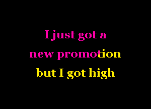 Ijust got a

new promotion

but I got high