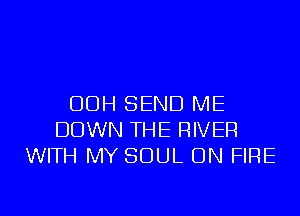 OOH SEND ME
DOWN THE RIVER
WITH MY SOUL ON FIRE

g