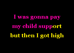 I was gonna pay
my child support
but then I got high

Q