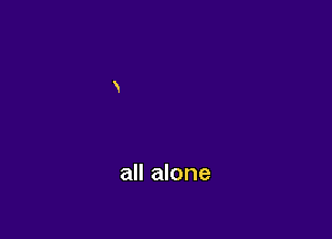 all alone