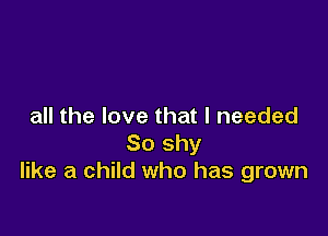 all the love that I needed

So shy
like a child who has grown