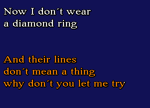 Now I don't wear
a diamond ring

And their lines
don t mean a thing
Why don't you let me try