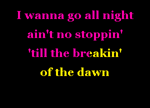 I wanna go all night
ain't no stoppin'
'till the breakin'

0f the dawn

g