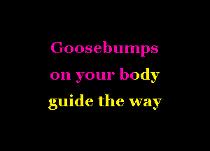 Goosebumps

on your body

guide the way