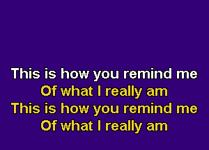 This is how you remind me
Of what I really am
This is how you remind me
Of what I really am