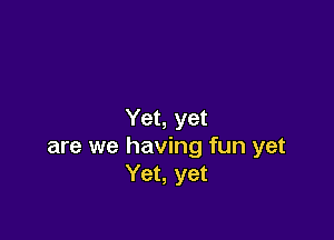 Yet, yet

are we having fun yet
Yet, yet