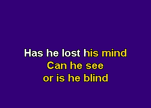 Has he lost his mind

Can he see
or is he blind