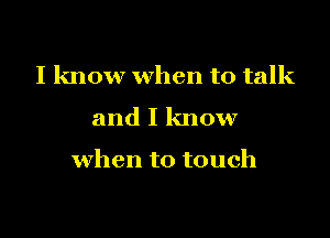 I know when to talk

and I know

when to touch