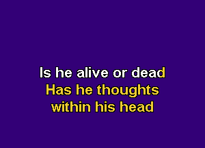 Is he alive or dead

Has he thoughts
within his head