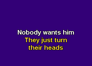 Nobody wants him

They just turn
their heads