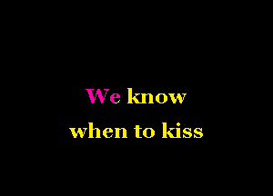 We know

when to kiss