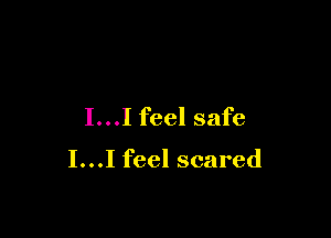 I...I feel safe

I...I feel scared