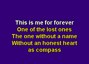 This is me for forever
One of the lost ones

The one without a name
Without an honest heart
as compass