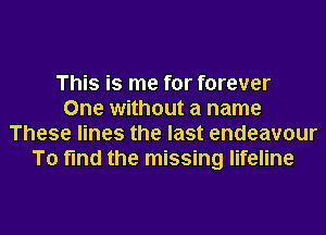 This is me for forever
One without a name
These lines the last endeavour
To find the missing lifeline