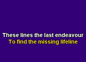 These lines the last endeavour
To fmd the missing lifeline