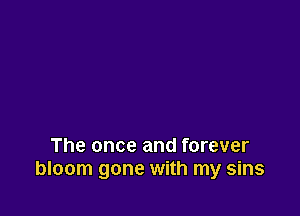 The once and forever
bloom gone with my sins