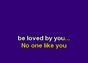 be loved by you...
No one like you