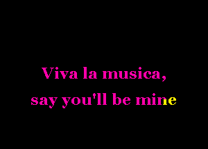 Viva la musica,

say you'll be mine