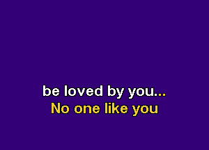 be loved by you...
No one like you