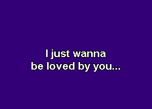 Ijust wanna

be loved by you...