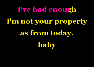 I've had enough
I'm not your property
as from today,
baby