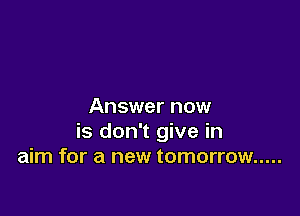 Answer now

is don't give in
aim for a new tomorrow .....