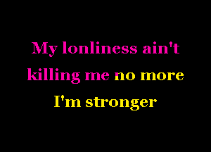 NIy lonliness ain't
killing me no more

I'm stronger