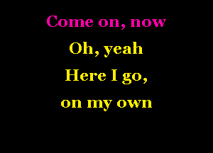 Come on, now
Oh, yeah

Here I go,

on my own