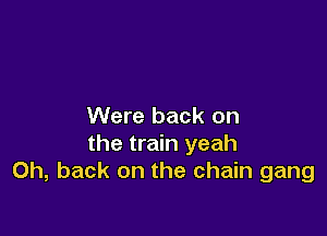 Were back on

the train yeah
Oh, back on the chain gang