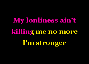 NIy lonliness ain't
killing me no more

I'm stronger