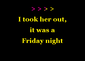 ) )
I took her out,

it was a

Friday night