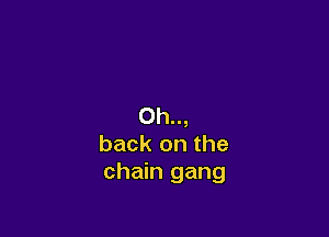 Oh..,

back on the
chain gang