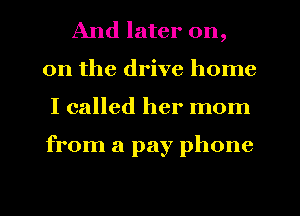 And later on,
on the drive home
I called her mom

from a pay phone