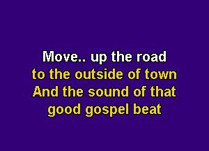 Move. up the road
to the outside of town

And the sound of that
good gospel beat