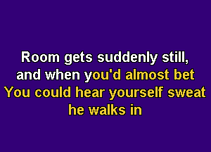 Room gets suddenly still,
and when you'd almost bet
You could hear yourself sweat
he walks in