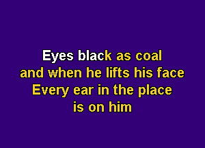 Eyes black as coal
and when he lifts his face

Every ear in the place
is on him