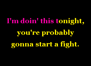 I'm doin' this tonight,
you're probably
gonna start a fight.