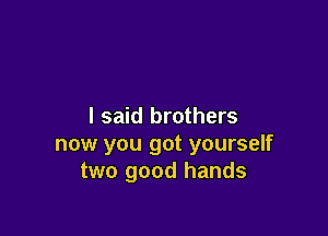 I said brothers

now you got yourself
two good hands