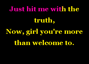 J ust hit me with the
truth,
Now, girl you're more

than welcome to.